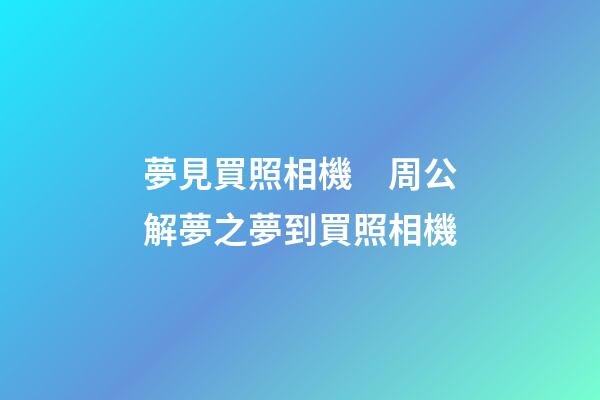 夢見買照相機　周公解夢之夢到買照相機